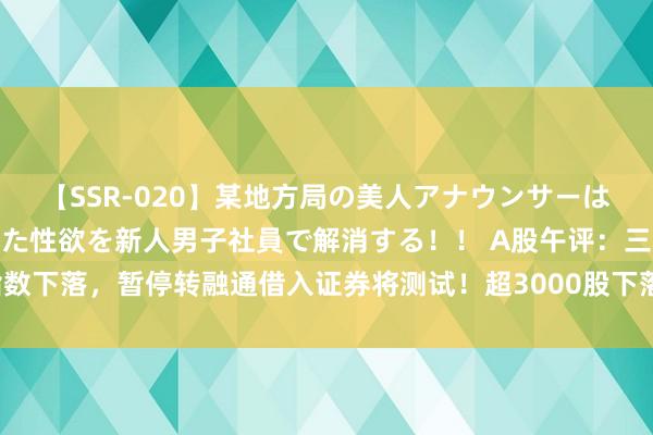 【SSR-020】某地方局の美人アナウンサーは忙し過ぎて溜まりまくった性欲を新人男子社員で解消する！！ A股午评：三大指数下落，暂停转融通借入证券将测试！超3000股下落成交6381亿；机构解读后市
