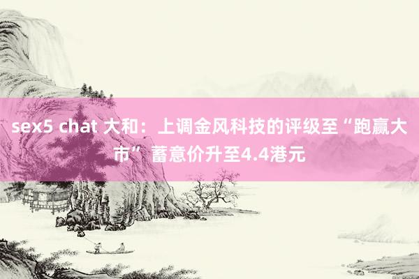 sex5 chat 大和：上调金风科技的评级至“跑赢大市” 蓄意价升至4.4港元