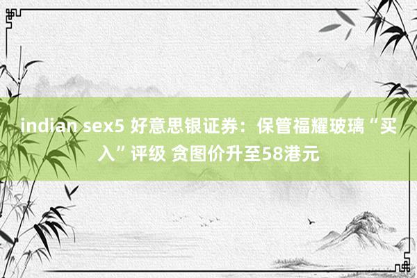 indian sex5 好意思银证券：保管福耀玻璃“买入”评级 贪图价升至58港元