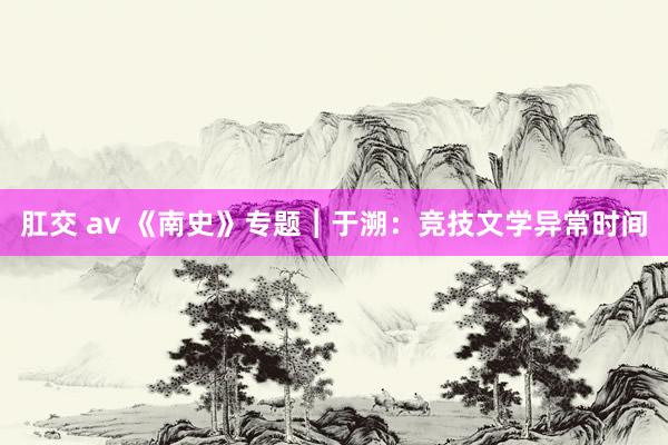 肛交 av 《南史》专题︱于溯：竞技文学异常时间