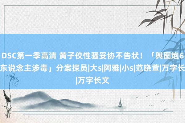 DSC第一季高清 黄子佼性骚妥协不告状！「舆图炮6艺东说念主涉毒」分案探员|大s|阿雅|小s|范晓萱|万字长文