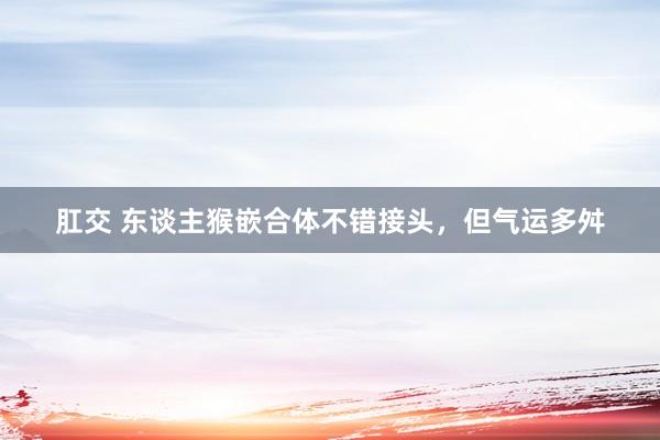 肛交 东谈主猴嵌合体不错接头，但气运多舛