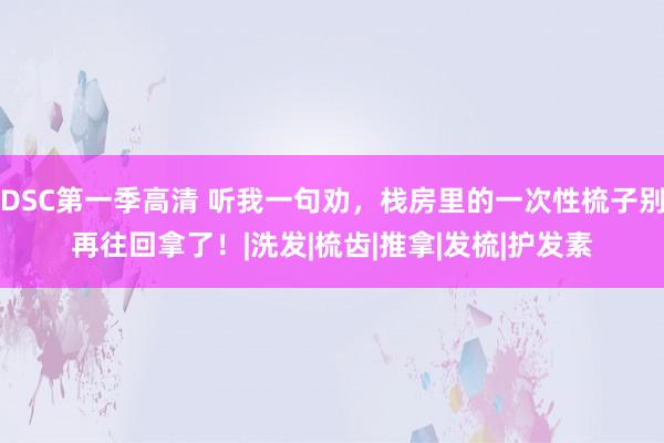 DSC第一季高清 听我一句劝，栈房里的一次性梳子别再往回拿了！|洗发|梳齿|推拿|发梳|护发素