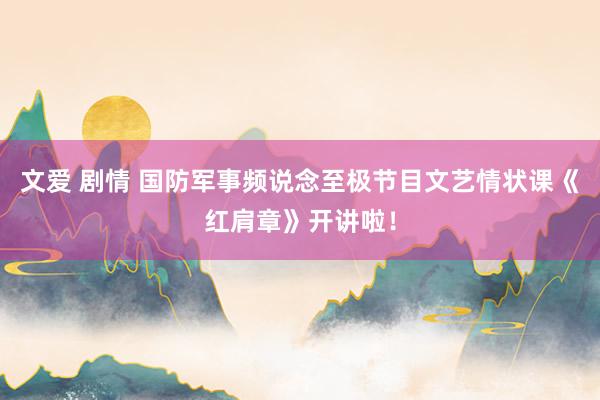 文爱 剧情 国防军事频说念至极节目文艺情状课《红肩章》开讲啦！
