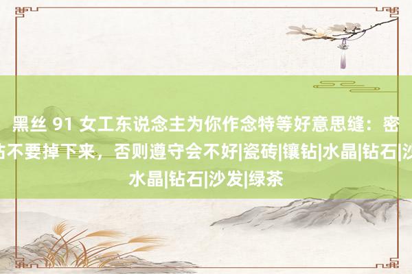 黑丝 91 女工东说念主为你作念特等好意思缝：密斯，水钻不要掉下来，否则遵守会不好|瓷砖|镶钻|水晶|钻石|沙发|绿茶