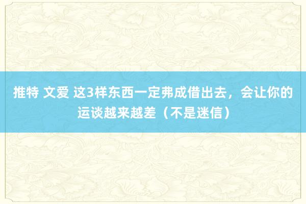 推特 文爱 这3样东西一定弗成借出去，会让你的运谈越来越差（不是迷信）