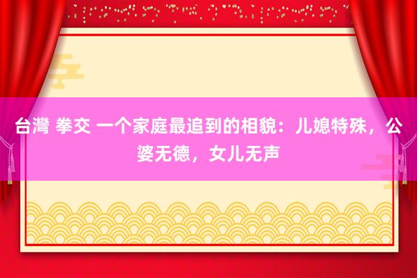 台灣 拳交 一个家庭最追到的相貌：儿媳特殊，公婆无德，女儿无声
