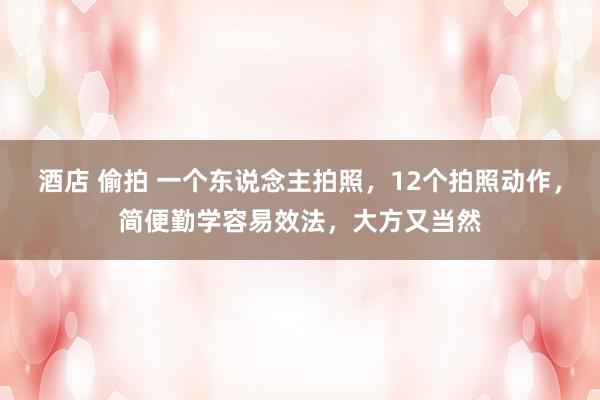 酒店 偷拍 一个东说念主拍照，12个拍照动作，简便勤学容易效法，大方又当然