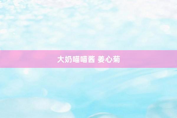 大奶喵喵酱 姜心菊