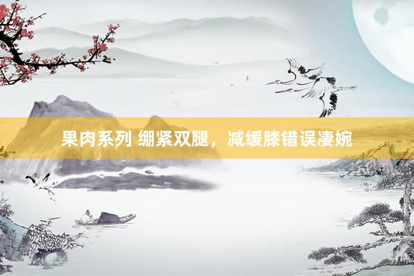 果肉系列 绷紧双腿，减缓膝错误凄婉