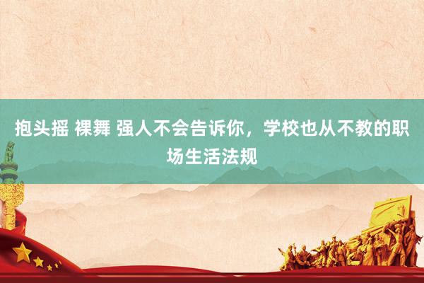 抱头摇 裸舞 强人不会告诉你，学校也从不教的职场生活法规