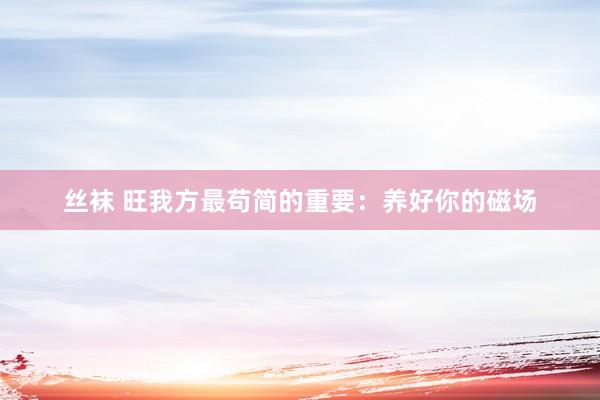 丝袜 旺我方最苟简的重要：养好你的磁场