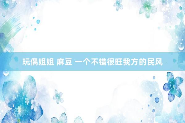 玩偶姐姐 麻豆 一个不错很旺我方的民风