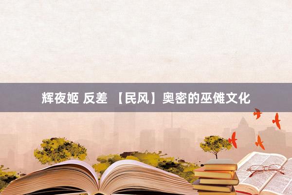 辉夜姬 反差 【民风】奥密的巫傩文化