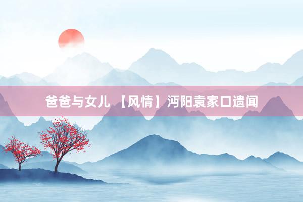 爸爸与女儿 【风情】沔阳袁家口遗闻