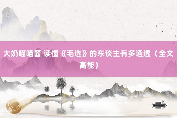 大奶喵喵酱 读懂《毛选》的东谈主有多通透（全文高能）