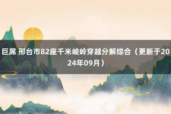 巨屌 邢台市82座千米峻岭穿越分解综合（更新于2024年09月）