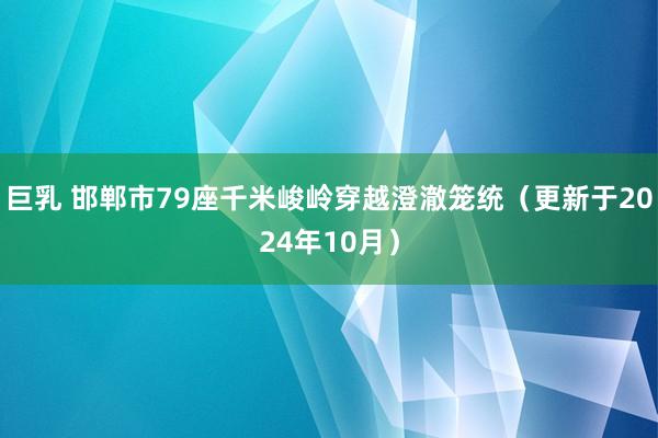 巨乳 邯郸市79座千米峻岭穿越澄澈笼统（更新于2024年10月）