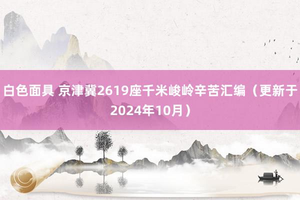 白色面具 京津冀2619座千米峻岭辛苦汇编（更新于2024年10月）
