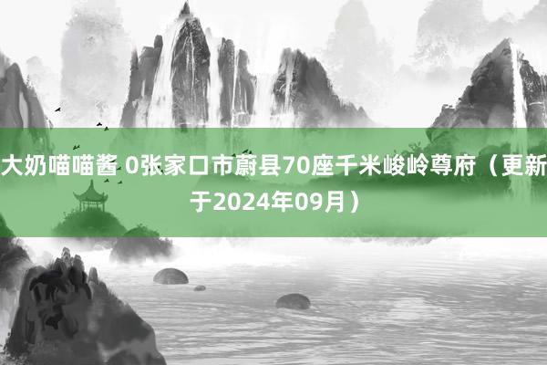 大奶喵喵酱 0张家口市蔚县70座千米峻岭尊府（更新于2024年09月）