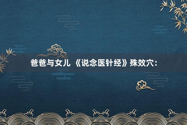 爸爸与女儿 《说念医针经》殊效穴：