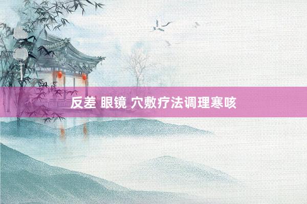 反差 眼镜 穴敷疗法调理寒咳