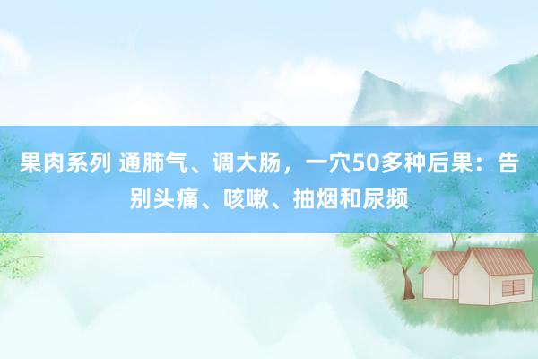 果肉系列 通肺气、调大肠，一穴50多种后果：告别头痛、咳嗽、抽烟和尿频