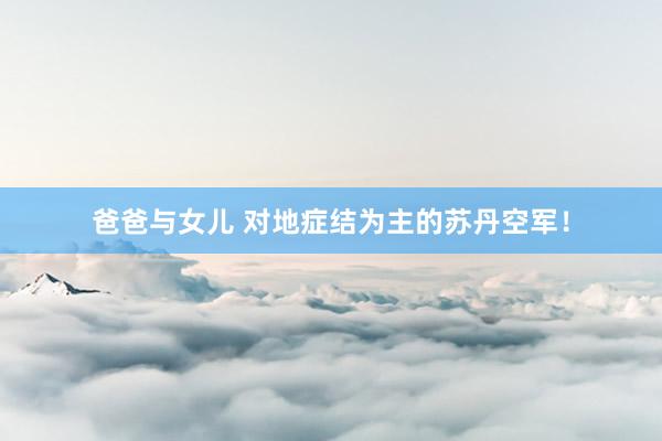 爸爸与女儿 对地症结为主的苏丹空军！