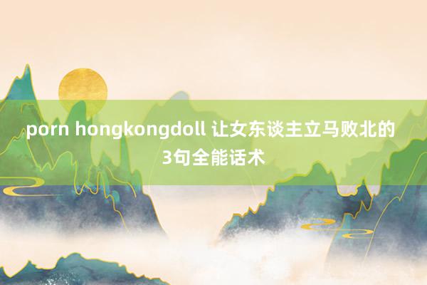 porn hongkongdoll 让女东谈主立马败北的 3句全能话术