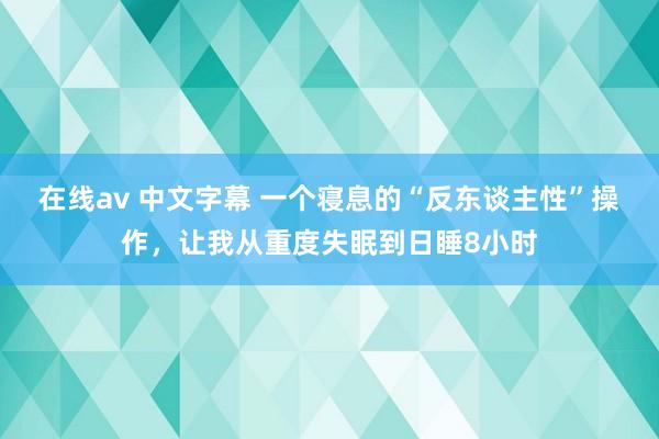 在线av 中文字幕 一个寝息的“反东谈主性”操作，让我从重度失眠到日睡8小时