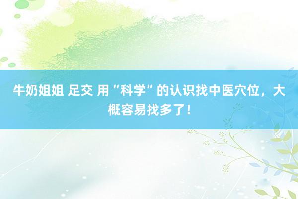 牛奶姐姐 足交 用“科学”的认识找中医穴位，大概容易找多了！