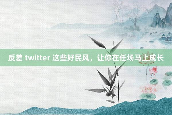 反差 twitter 这些好民风，让你在任场马上成长
