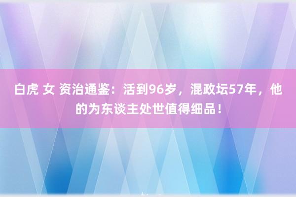 白虎 女 资治通鉴：活到96岁，混政坛57年，他的为东谈主处世值得细品！