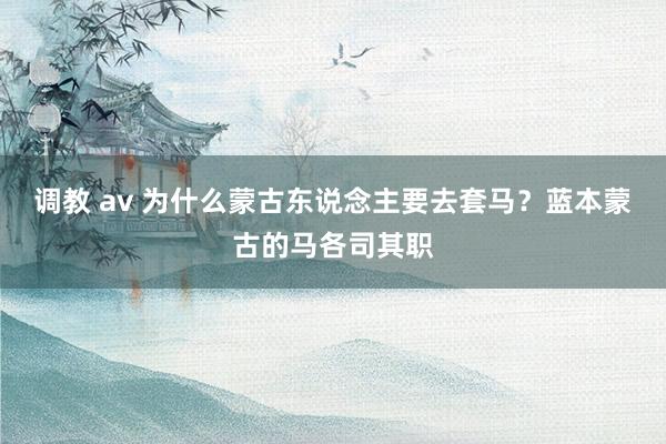 调教 av 为什么蒙古东说念主要去套马？蓝本蒙古的马各司其职