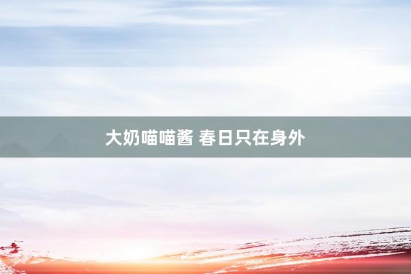 大奶喵喵酱 春日只在身外
