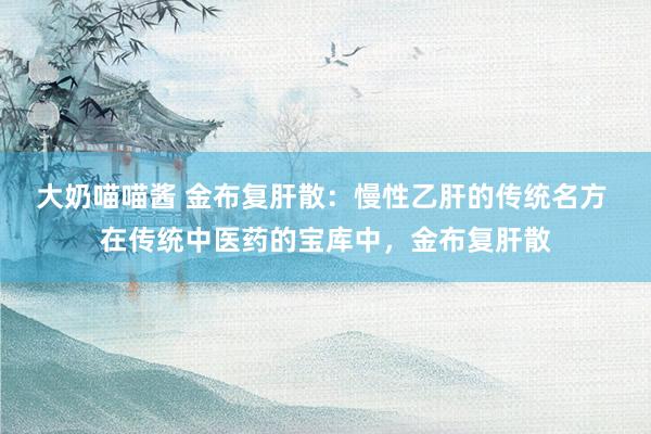 大奶喵喵酱 金布复肝散：慢性乙肝的传统名方 在传统中医药的宝库中，金布复肝散