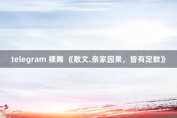 telegram 裸舞 《散文.亲家因果，皆有定数》