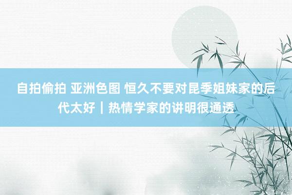 自拍偷拍 亚洲色图 恒久不要对昆季姐妹家的后代太好｜热情学家的讲明很通透