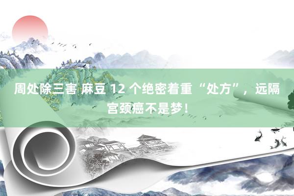 周处除三害 麻豆 12 个绝密着重 “处方”，远隔宫颈癌不是梦！