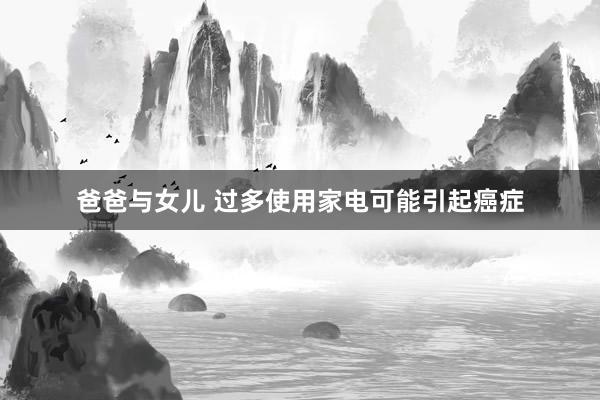 爸爸与女儿 过多使用家电可能引起癌症