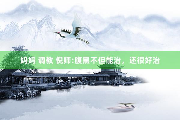 妈妈 调教 倪师:腹黑不但能治，还很好治