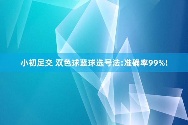 小初足交 双色球蓝球选号法:准确率99%!