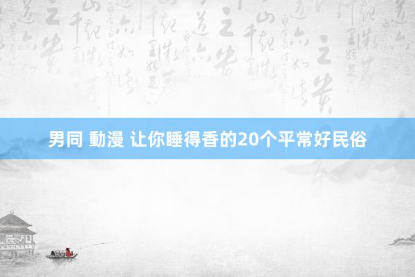 男同 動漫 让你睡得香的20个平常好民俗